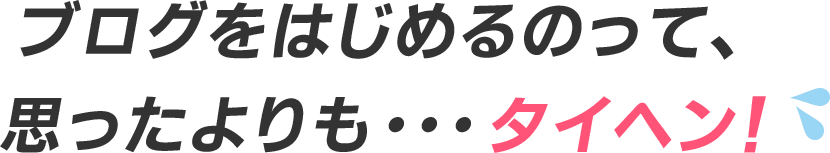 ブログをはじめるのって、思ったよりも・・・タイヘン!
